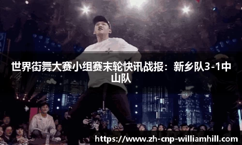 世界街舞大赛小组赛末轮快讯战报：新乡队3-1中山队